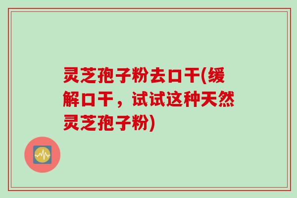 灵芝孢子粉去口干(缓解口干，试试这种天然灵芝孢子粉)