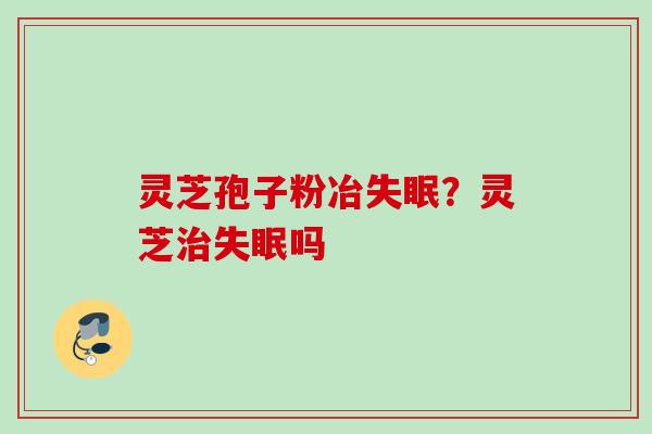 灵芝孢子粉冶失眠？灵芝治失眠吗