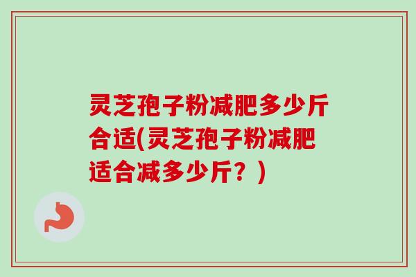 灵芝孢子粉减肥多少斤合适(灵芝孢子粉减肥适合减多少斤？)
