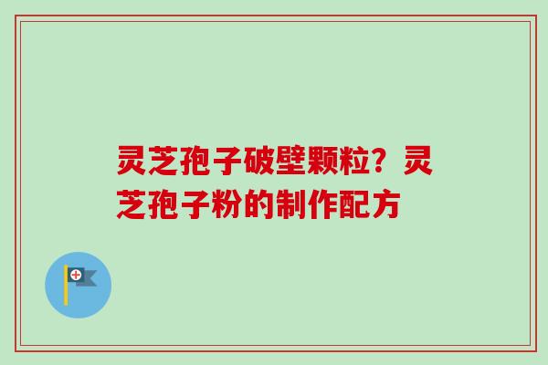 灵芝孢子破壁颗粒？灵芝孢子粉的制作配方