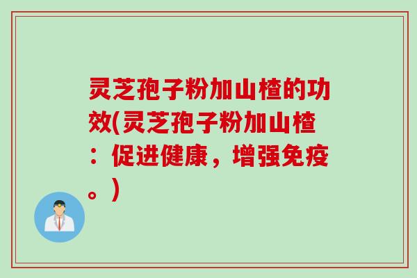 灵芝孢子粉加山楂的功效(灵芝孢子粉加山楂：促进健康，增强免疫。)