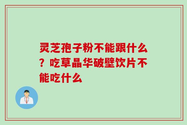灵芝孢子粉不能跟什么？吃草晶华破壁饮片不能吃什么