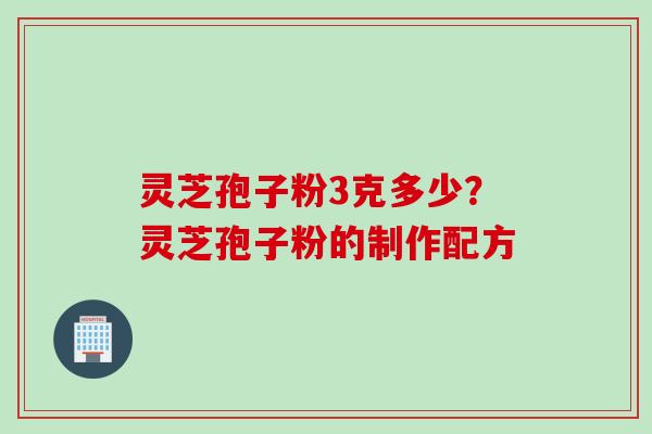 灵芝孢子粉3克多少？灵芝孢子粉的制作配方