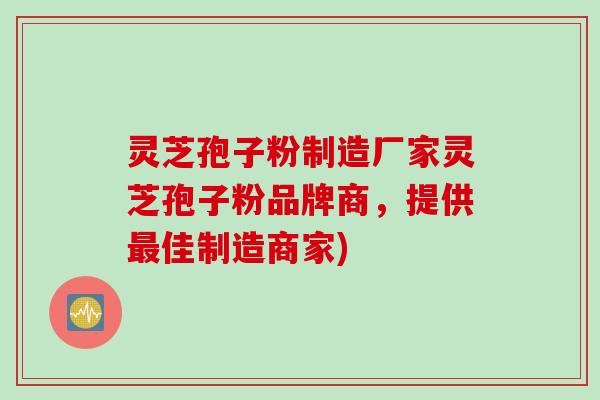 灵芝孢子粉制造厂家灵芝孢子粉品牌商，提供最佳制造商家)