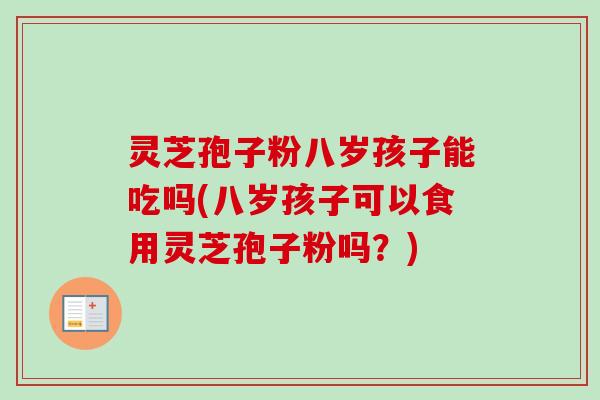 灵芝孢子粉八岁孩子能吃吗(八岁孩子可以食用灵芝孢子粉吗？)