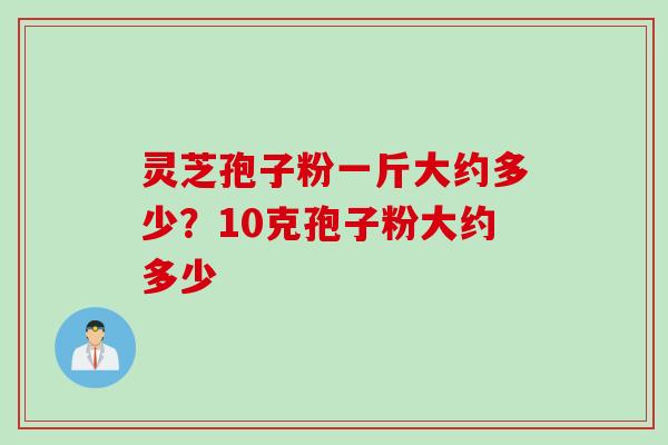灵芝孢子粉一斤大约多少？10克孢子粉大约多少
