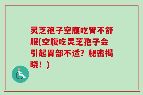 灵芝孢子空腹吃胃不舒服(空腹吃灵芝孢子会引起胃部不适？秘密揭晓！)