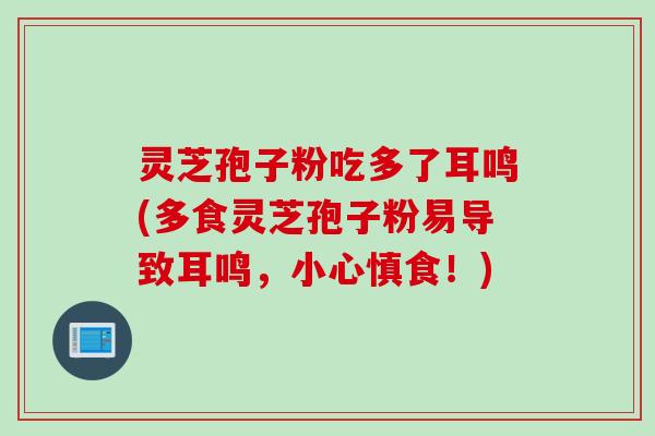 灵芝孢子粉吃多了耳鸣(多食灵芝孢子粉易导致耳鸣，小心慎食！)