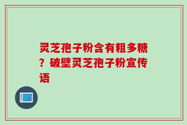 灵芝孢子粉含有粗多糖？破壁灵芝孢子粉宣传语
