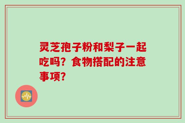 灵芝孢子粉和梨子一起吃吗？食物搭配的注意事项？