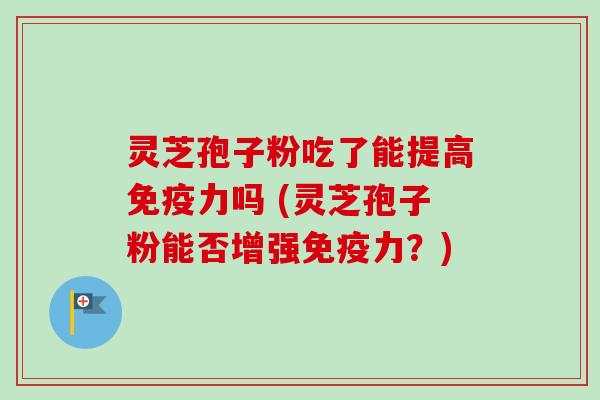 灵芝孢子粉吃了能提高免疫力吗 (灵芝孢子粉能否增强免疫力？)