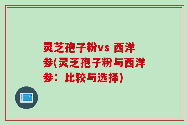 灵芝孢子粉vs 西洋参(灵芝孢子粉与西洋参：比较与选择)