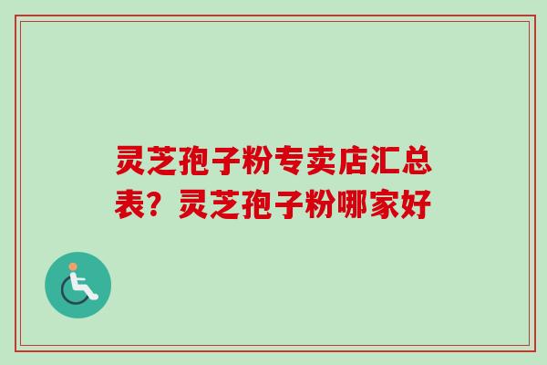 灵芝孢子粉专卖店汇总表？灵芝孢子粉哪家好