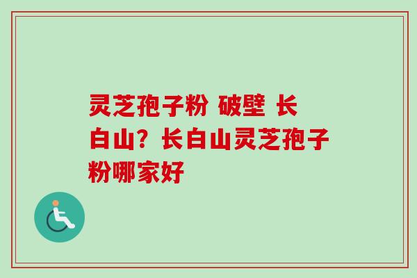 灵芝孢子粉 破壁 长白山？长白山灵芝孢子粉哪家好