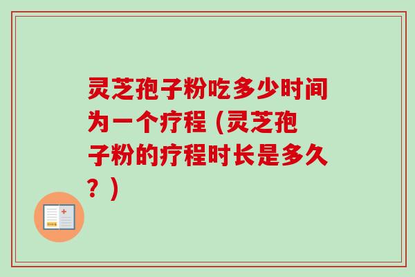 灵芝孢子粉吃多少时间为一个疗程 (灵芝孢子粉的疗程时长是多久？)