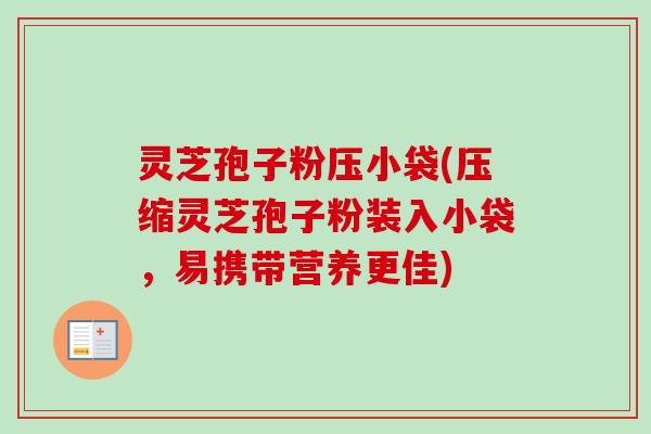灵芝孢子粉压小袋(压缩灵芝孢子粉装入小袋，易携带营养更佳)