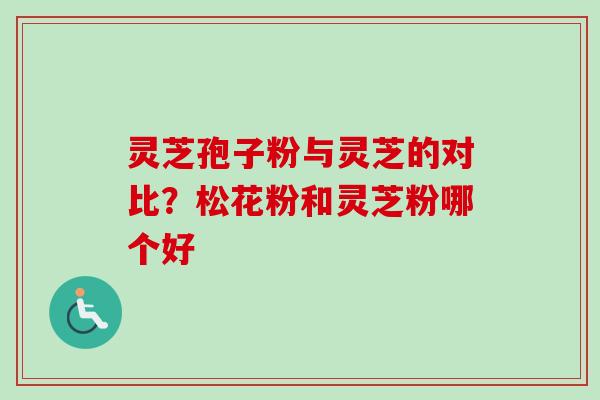 灵芝孢子粉与灵芝的对比？松花粉和灵芝粉哪个好