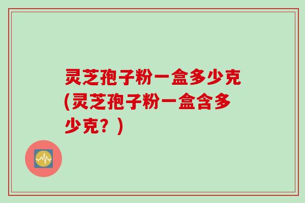 灵芝孢子粉一盒多少克(灵芝孢子粉一盒含多少克？)