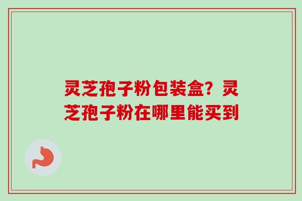 灵芝孢子粉包装盒？灵芝孢子粉在哪里能买到