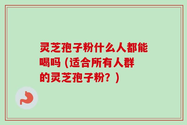灵芝孢子粉什么人都能喝吗 (适合所有人群的灵芝孢子粉？)