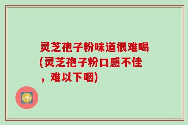 灵芝孢子粉味道很难喝(灵芝孢子粉口感不佳,难以下咽) 灵芝孢子粉味道很难喝(灵芝孢子粉口感不佳,难以下咽)