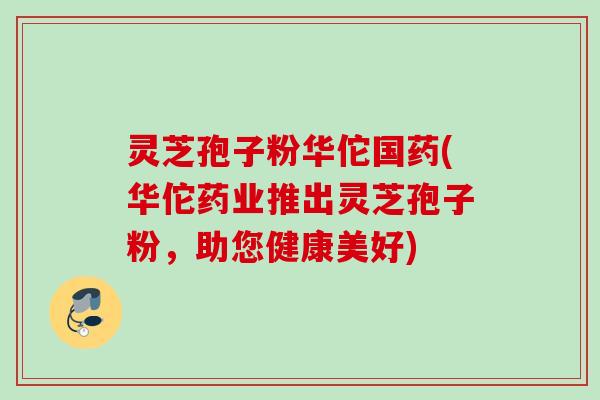 灵芝孢子粉华佗国药(华佗药业推出灵芝孢子粉，助您健康美好)