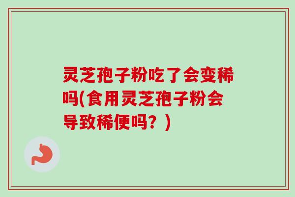 灵芝孢子粉吃了会变稀吗(食用灵芝孢子粉会导致稀便吗？)