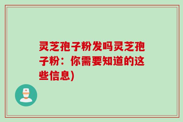 灵芝孢子粉发吗灵芝孢子粉：你需要知道的这些信息)
