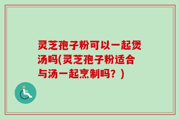 灵芝孢子粉可以一起煲汤吗(灵芝孢子粉适合与汤一起烹制吗？)