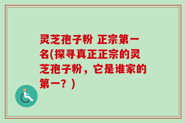 灵芝孢子粉 正宗第一名(探寻真正正宗的灵芝孢子粉，它是谁家的第一？)