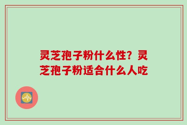 灵芝孢子粉什么性？灵芝孢子粉适合什么人吃