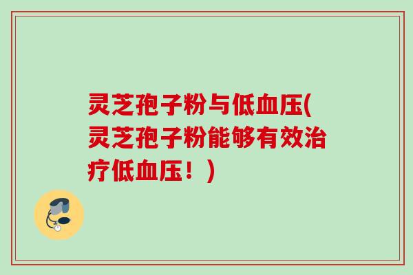 灵芝孢子粉与低(灵芝孢子粉能够有效低!) 灵芝孢子粉与低(灵芝孢子粉能够有效低!)