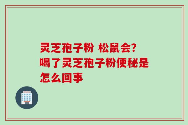 灵芝孢子粉 松鼠会？喝了灵芝孢子粉便秘是怎么回事