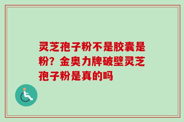 灵芝孢子粉不是胶囊是粉?金奥力牌破壁灵芝孢子粉是真的吗 灵芝孢子粉不是胶囊是粉?金奥力牌破壁灵芝孢子粉是真的吗