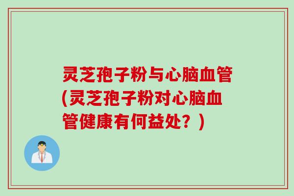灵芝孢子粉与(灵芝孢子粉对健康有何益处?) 灵芝孢子粉与(灵芝孢子粉对健康有何益处?)
