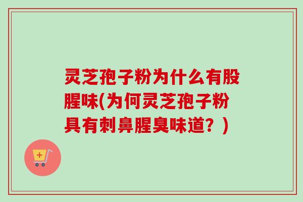灵芝孢子粉为什么有股腥味(为何灵芝孢子粉具有刺鼻腥臭味道？)