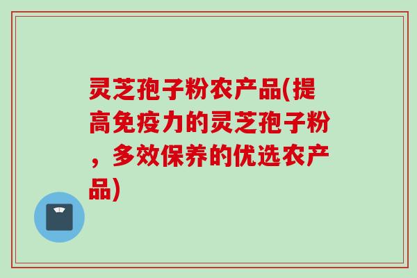 灵芝孢子粉农产品(提高免疫力的灵芝孢子粉，多效保养的优选农产品)