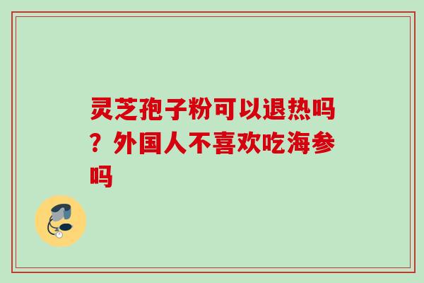 灵芝孢子粉可以退热吗？外国人不喜欢吃海参吗