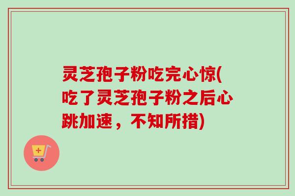 灵芝孢子粉吃完心惊(吃了灵芝孢子粉之后心跳加速,不知所措) 灵芝孢子粉吃完心惊(吃了灵芝孢子粉之后心跳加速,不知所措)