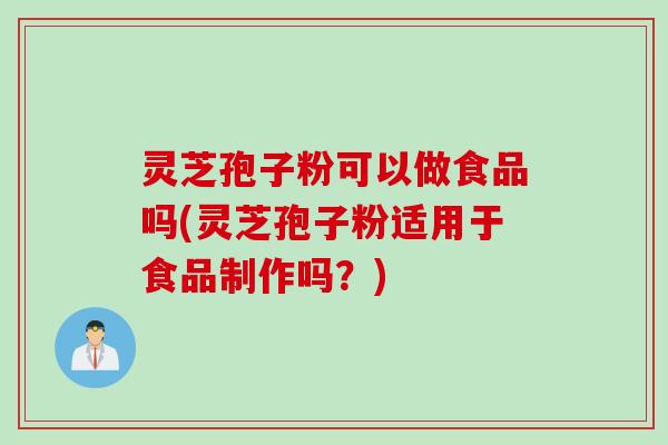 灵芝孢子粉可以做食品吗(灵芝孢子粉适用于食品制作吗？)