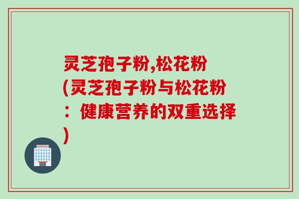 灵芝孢子粉,松花粉 (灵芝孢子粉与松花粉：健康营养的双重选择)
