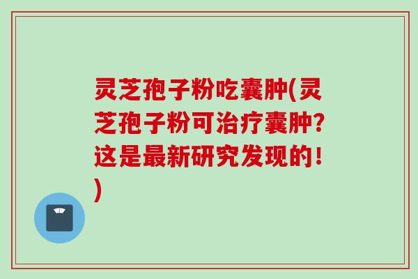 灵芝孢子粉吃囊肿(灵芝孢子粉可囊肿?这是新研究发现的!) 灵芝孢子粉吃囊肿(灵芝孢子粉可囊肿?这是新研究发现的!)