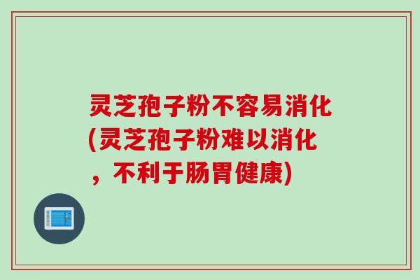 灵芝孢子粉不容易消化(灵芝孢子粉难以消化,不利于肠胃健康) 灵芝孢子粉不容易消化(灵芝孢子粉难以消化,不利于肠胃健康)