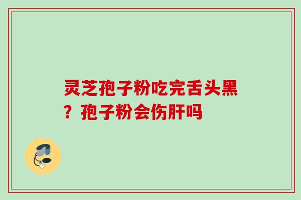 灵芝孢子粉吃完舌头黑?孢子粉会伤吗 灵芝孢子粉吃完舌头黑?孢子粉会伤吗