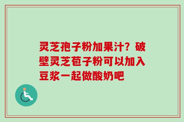 灵芝孢子粉加果汁？破壁灵芝苞子粉可以加入豆浆一起做酸奶吧