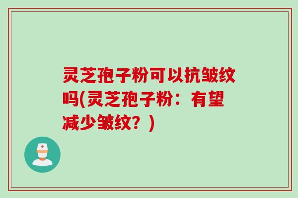 灵芝孢子粉可以抗皱纹吗(灵芝孢子粉:有望减少皱纹?) 灵芝孢子粉可以抗皱纹吗(灵芝孢子粉:有望减少皱纹?)
