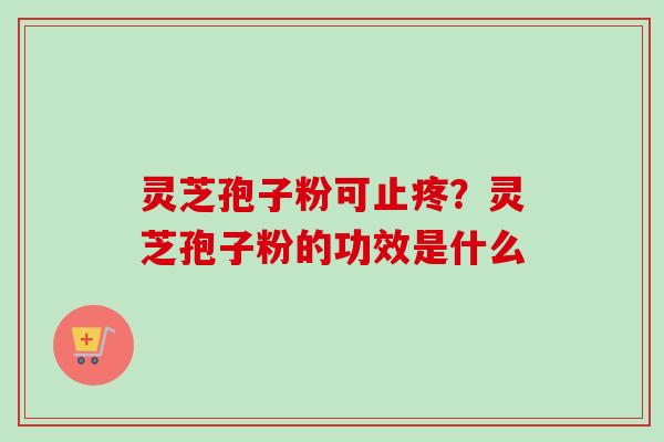 灵芝孢子粉可止疼？灵芝孢子粉的功效是什么
