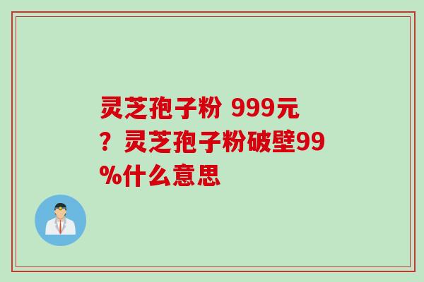 灵芝孢子粉 999元？灵芝孢子粉破壁99%什么意思