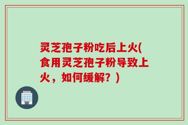 灵芝孢子粉吃后上火(食用灵芝孢子粉导致上火,如何缓解?) 灵芝孢子粉吃后上火(食用灵芝孢子粉导致上火,如何缓解?)
