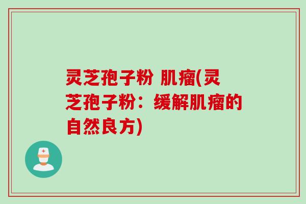 灵芝孢子粉 肌瘤(灵芝孢子粉：缓解肌瘤的自然良方)
